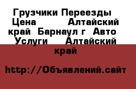 Грузчики.Переезды › Цена ­ 200 - Алтайский край, Барнаул г. Авто » Услуги   . Алтайский край